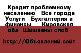 Кредит проблемному населению - Все города Услуги » Бухгалтерия и финансы   . Кировская обл.,Шишканы слоб.